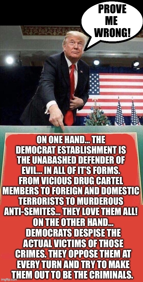 The evidence is plain to see… they don’t try to hide it. | PROVE
ME 
WRONG! | image tagged in political meme,president trump,democrats love evil,prove me wrong | made w/ Imgflip meme maker