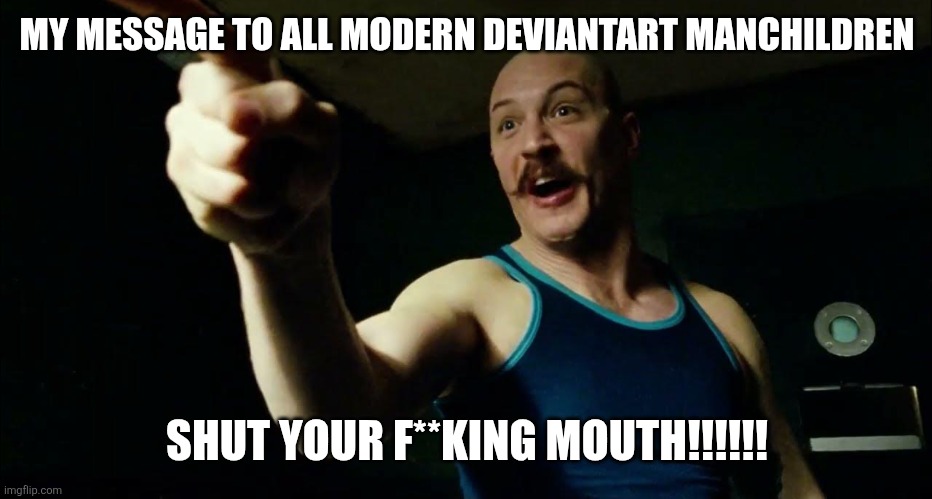 This needs to stop, NOW. | MY MESSAGE TO ALL MODERN DEVIANTART MANCHILDREN; SHUT YOUR F**KING MOUTH!!!!!! | image tagged in bronson syfm,those who know,deviantart,why,so true memes | made w/ Imgflip meme maker