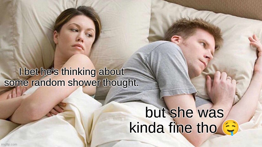 I Bet He's Thinking About Other Women | I bet he's thinking about some random shower thought. but she was kinda fine tho 🤤 | image tagged in memes,i bet he's thinking about other women | made w/ Imgflip meme maker