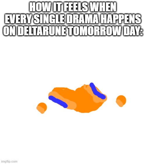 Always on the happiest days... | HOW IT FEELS WHEN EVERY SINGLE DRAMA HAPPENS ON DELTARUNE TOMORROW DAY: | made w/ Imgflip meme maker
