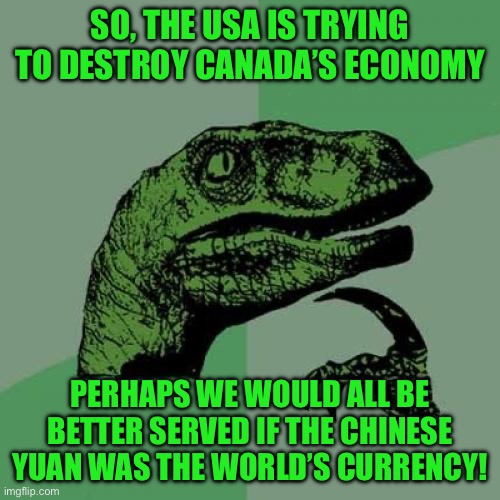 Philosoraptor Meme | SO, THE USA IS TRYING TO DESTROY CANADA’S ECONOMY; PERHAPS WE WOULD ALL BE BETTER SERVED IF THE CHINESE YUAN WAS THE WORLD’S CURRENCY! | image tagged in memes,philosoraptor | made w/ Imgflip meme maker