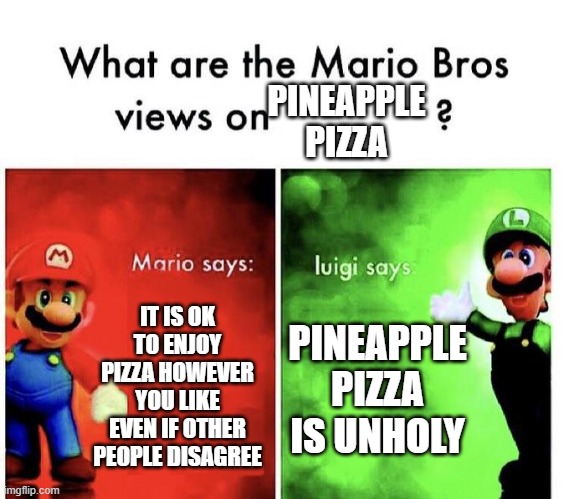 man luigi calm down | PINEAPPLE PIZZA; IT IS OK TO ENJOY PIZZA HOWEVER YOU LIKE EVEN IF OTHER PEOPLE DISAGREE; PINEAPPLE PIZZA IS UNHOLY | image tagged in mario bros views | made w/ Imgflip meme maker