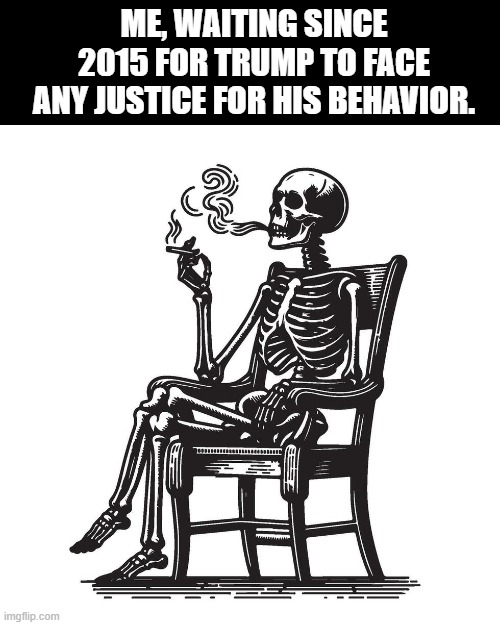waiting for trump justice | ME, WAITING SINCE 2015 FOR TRUMP TO FACE ANY JUSTICE FOR HIS BEHAVIOR. | image tagged in trump,justice,conservatives,traitor,liar | made w/ Imgflip meme maker