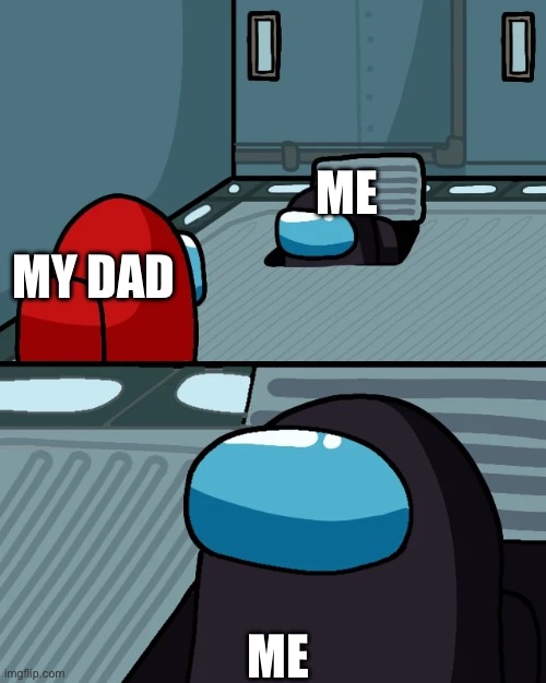 ME ME MY DAD | image tagged in impostor of the vent | made w/ Imgflip meme maker