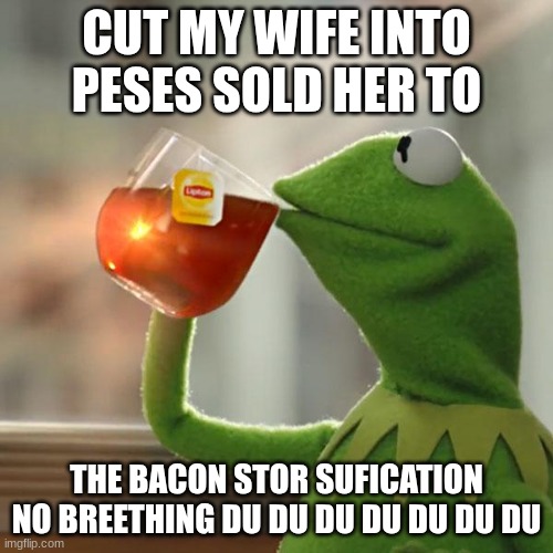 But That's None Of My Business Meme | CUT MY WIFE INTO PESES SOLD HER TO; THE BACON STOR SUFICATION NO BREETHING DU DU DU DU DU DU DU | image tagged in memes,but that's none of my business,kermit the frog | made w/ Imgflip meme maker