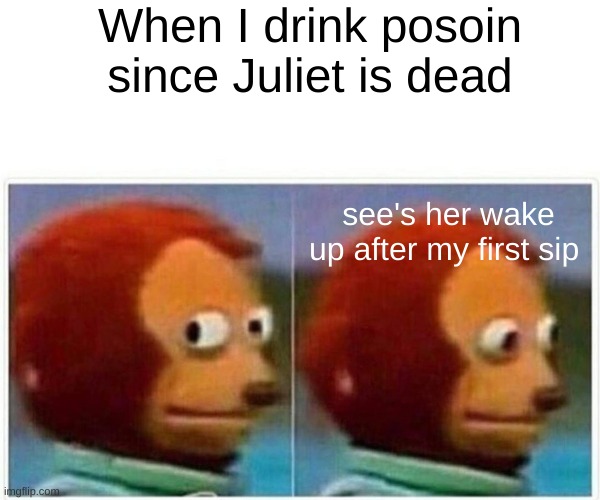 POV Roemo after Drinking the Poison | When I drink posoin since Juliet is dead; see's her wake up after my first sip | image tagged in memes,monkey puppet | made w/ Imgflip meme maker
