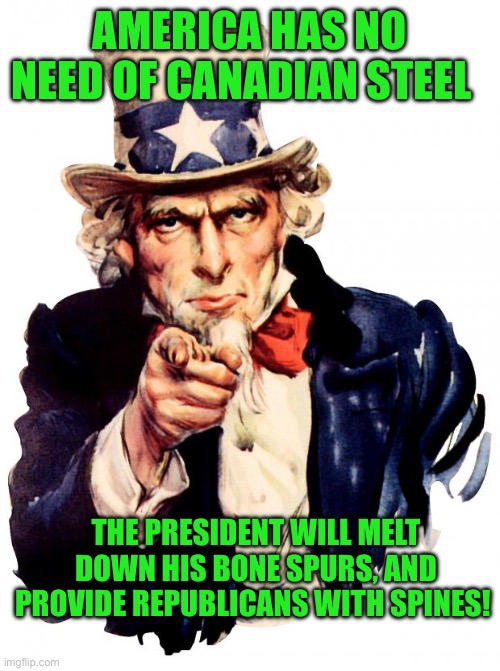 Uncle Sam | AMERICA HAS NO NEED OF CANADIAN STEEL; THE PRESIDENT WILL MELT DOWN HIS BONE SPURS, AND PROVIDE REPUBLICANS WITH SPINES! | image tagged in memes,uncle sam | made w/ Imgflip meme maker