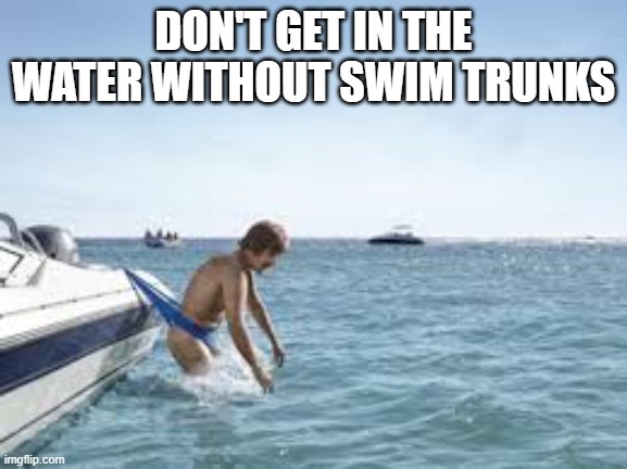 swim trunks hooked | DON'T GET IN THE WATER WITHOUT SWIM TRUNKS | image tagged in swim trunks hooked | made w/ Imgflip meme maker