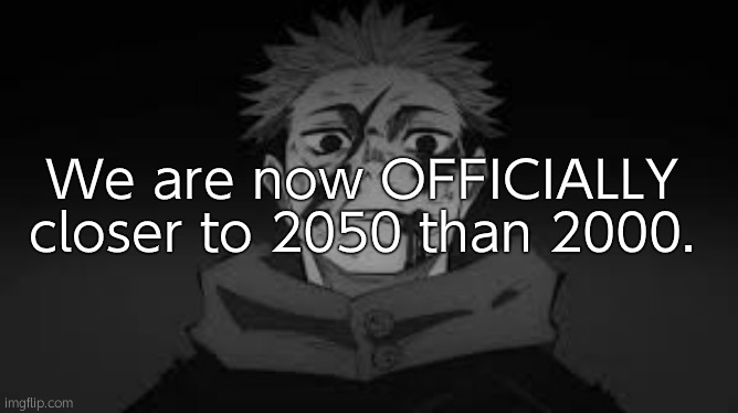 As of today. (Do your math) | We are now OFFICIALLY closer to 2050 than 2000. | image tagged in i am you | made w/ Imgflip meme maker