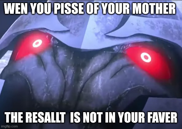 Concerned Megatron Transformers | WEN YOU PISSE OF YOUR MOTHER; THE RESALLT  IS NOT IN YOUR FAVER | image tagged in concerned megatron transformers | made w/ Imgflip meme maker