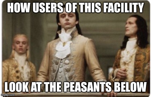 Superior Royalty | HOW USERS OF THIS FACILITY LOOK AT THE PEASANTS BELOW | image tagged in superior royalty | made w/ Imgflip meme maker
