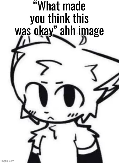 “What made you think this was okay” ahh image | made w/ Imgflip meme maker
