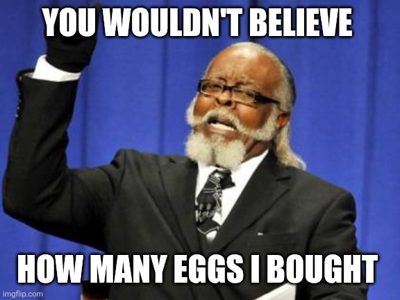 Eggs | YOU WOULDN'T BELIEVE; HOW MANY EGGS I BOUGHT | image tagged in memes,too damn high,funny memes | made w/ Imgflip meme maker