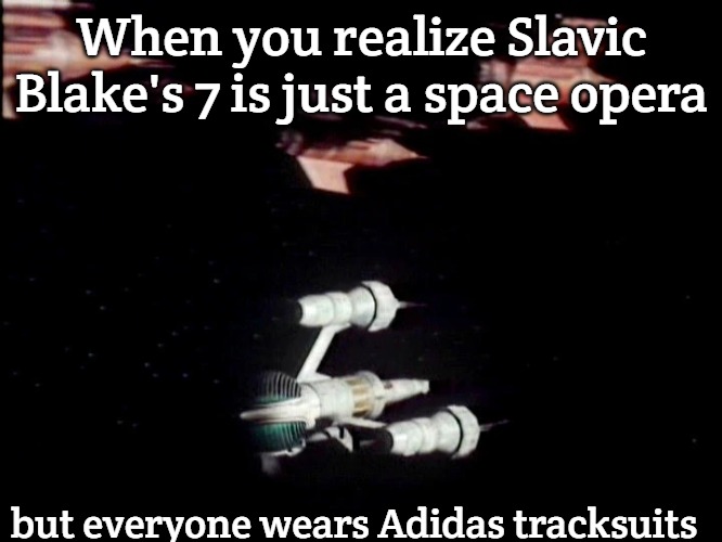 Slavic Blake's 7's Fleet | When you realize Slavic Blake's 7 is just a space opera; but everyone wears Adidas tracksuits | image tagged in slavic blake's 7's fleet,slavic lives matter,slavic blake's 7 | made w/ Imgflip meme maker