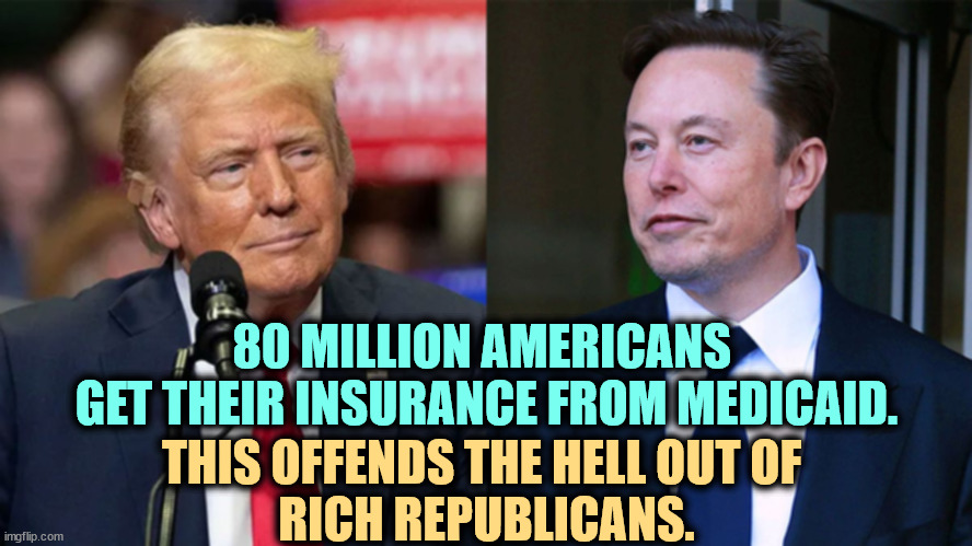Trump, a millionaire at 8, Musk, the richest man in the world. | 80 MILLION AMERICANS 
GET THEIR INSURANCE FROM MEDICAID. THIS OFFENDS THE HELL OUT OF 
RICH REPUBLICANS. | image tagged in trump a millionaire at 8 musk the richest man in the world,maga,medicaid,trump,elon musk | made w/ Imgflip meme maker