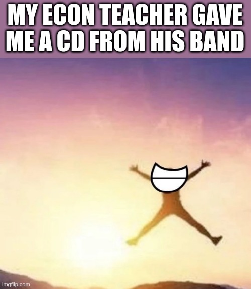 YOOOO | MY ECON TEACHER GAVE ME A CD FROM HIS BAND | image tagged in yippee | made w/ Imgflip meme maker