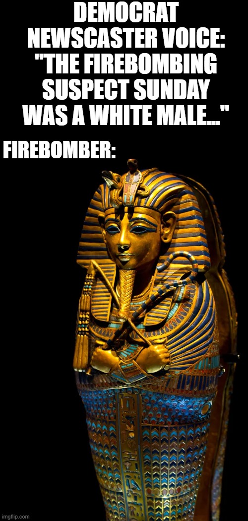 DEMOCRAT NEWSCASTER VOICE: "THE FIREBOMBING SUSPECT SUNDAY WAS A WHITE MALE..."; FIREBOMBER: | made w/ Imgflip meme maker