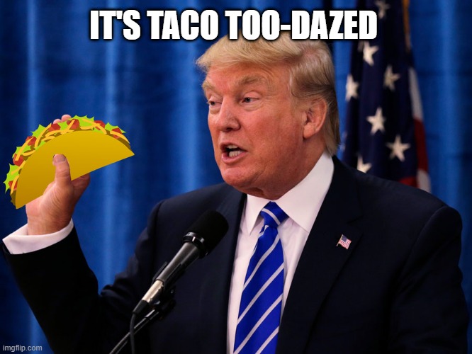 Taco Too-Dazed | IT'S TACO TOO-DAZED | image tagged in trump taco | made w/ Imgflip meme maker