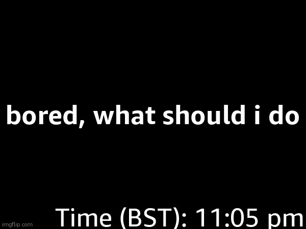 Btw I will never date anyone on Imgflip just incase you are trying something; bored, what should i do; Time (BST): 11:05 pm | made w/ Imgflip meme maker