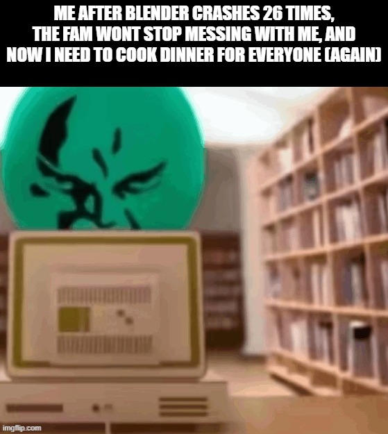 totally not my day to day | ME AFTER BLENDER CRASHES 26 TIMES, THE FAM WONT STOP MESSING WITH ME, AND NOW I NEED TO COOK DINNER FOR EVERYONE (AGAIN) | made w/ Imgflip meme maker