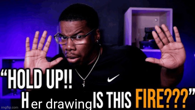 hold up his writing is this fire | er drawing | image tagged in hold up his writing is this fire | made w/ Imgflip meme maker