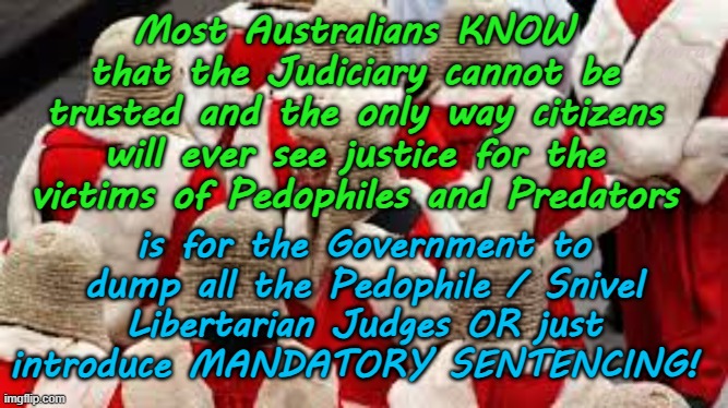 The Government must sack all the Pedophile / Civil Libertarian Judges for the sake of kids. | Most Australians KNOW that the Judiciary cannot be trusted and the only way citizens will ever see justice for the victims of Pedophiles and Predators; Yarra Man; is for the Government to dump all the Pedophile / Snivel Libertarian Judges OR just introduce MANDATORY SENTENCING! | image tagged in priests judges magistrates,self gratification by proxy,virtue signaling woke,australia,queensland nsw,judiciary courts | made w/ Imgflip meme maker
