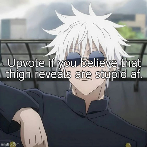 I might get flamed but I don't give a shit | Upvote if you believe that thigh reveals are stupid af. | image tagged in gojo | made w/ Imgflip meme maker