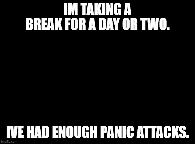blank black | IM TAKING A BREAK FOR A DAY OR TWO. IVE HAD ENOUGH PANIC ATTACKS. | image tagged in blank black,sans of topic | made w/ Imgflip meme maker