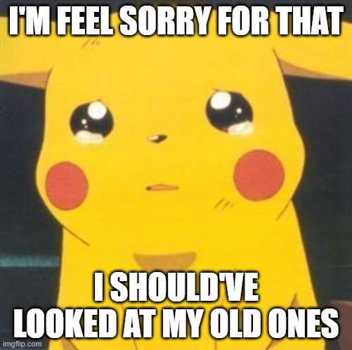 I'm sorry sad pikachu | I'M FEEL SORRY FOR THAT I SHOULD'VE LOOKED AT MY OLD ONES | image tagged in i'm sorry sad pikachu | made w/ Imgflip meme maker