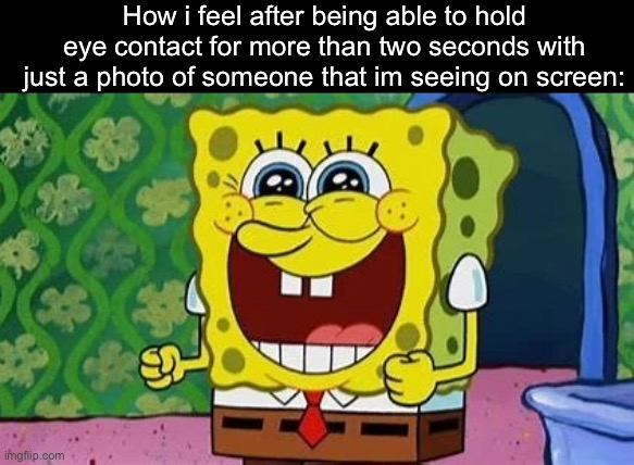 Spongebob happy | How i feel after being able to hold eye contact for more than two seconds with just a photo of someone that im seeing on screen: | image tagged in spongebob happy | made w/ Imgflip meme maker