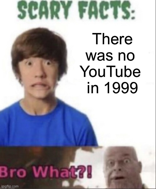 Scary facts | There was no 
YouTube 
in 1999 | image tagged in scary facts | made w/ Imgflip meme maker