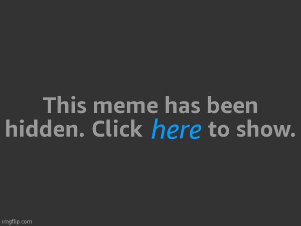. | This meme has been hidden. Click           to show. here | image tagged in prank | made w/ Imgflip meme maker
