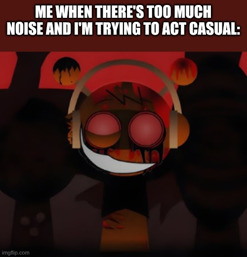 real XD | ME WHEN THERE'S TOO MUCH NOISE AND I'M TRYING TO ACT CASUAL: | image tagged in oren exe phase 3 | made w/ Imgflip meme maker