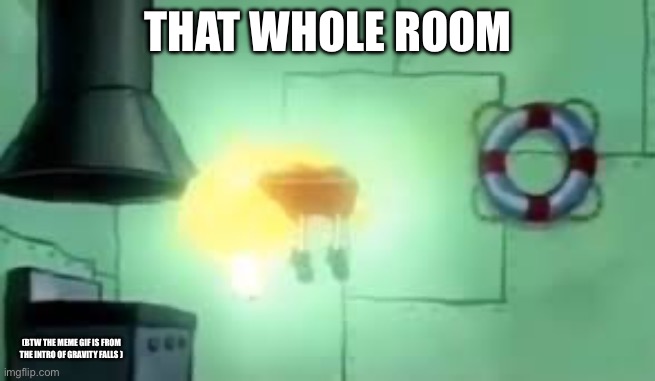 Floating Spongebob | THAT WHOLE ROOM (BTW THE MEME GIF IS FROM THE INTRO OF GRAVITY FALLS ) | image tagged in floating spongebob | made w/ Imgflip meme maker