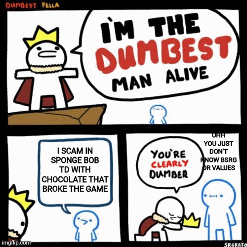 This is me cuz I saw the chocolate video | UHH YOU JUST DON'T KNOW BSRG OR VALUES; I SCAM IN SPONGE BOB TD WITH CHOCOLATE THAT BROKE THE GAME | image tagged in i'm the dumbest man alive,real | made w/ Imgflip meme maker