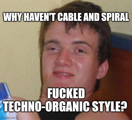 stoned guy | WHY HAVEN'T CABLE AND SPIRAL; FUCKED TECHNO-ORGANIC STYLE? | image tagged in stoned guy | made w/ Imgflip meme maker