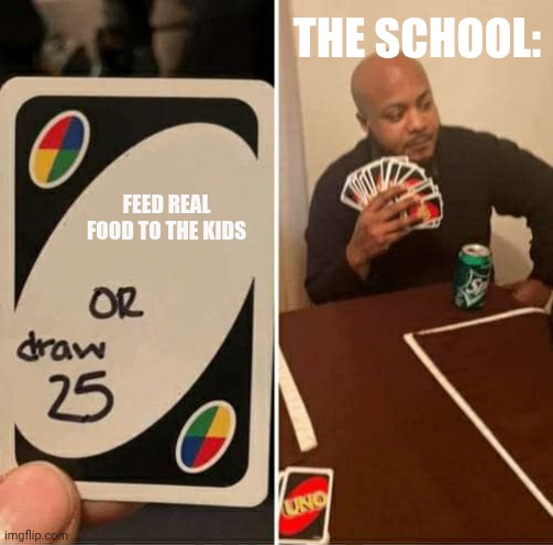 UNO Draw 25 Cards | THE SCHOOL:; FEED REAL FOOD TO THE KIDS | image tagged in memes,uno draw 25 cards | made w/ Imgflip meme maker