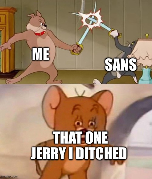 I mean he's still alive | ME; SANS; THAT ONE JERRY I DITCHED | image tagged in tom and jerry swordfight | made w/ Imgflip meme maker