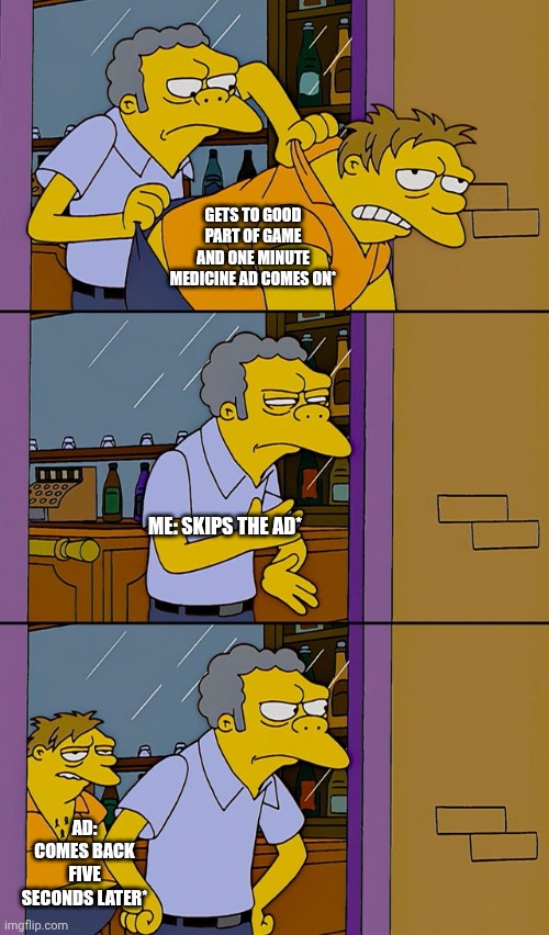 Moe throws Barney | GETS TO GOOD PART OF GAME AND ONE MINUTE MEDICINE AD COMES ON*; ME: SKIPS THE AD*; AD: COMES BACK FIVE SECONDS LATER* | image tagged in moe throws barney | made w/ Imgflip meme maker