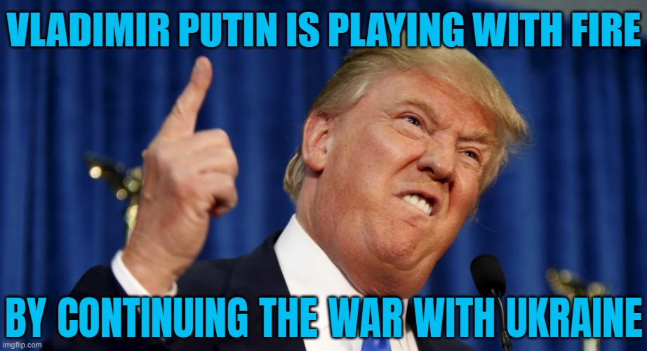 Trump Says Putin Is 'Playing With Fire' In New Warning Over Ukraine War | VLADIMIR PUTIN IS PLAYING WITH FIRE; BY CONTINUING THE WAR WITH UKRAINE | image tagged in angry trump,russo-ukrainian war,ukraine,ukrainian lives matter,donald trump,vladimir putin | made w/ Imgflip meme maker
