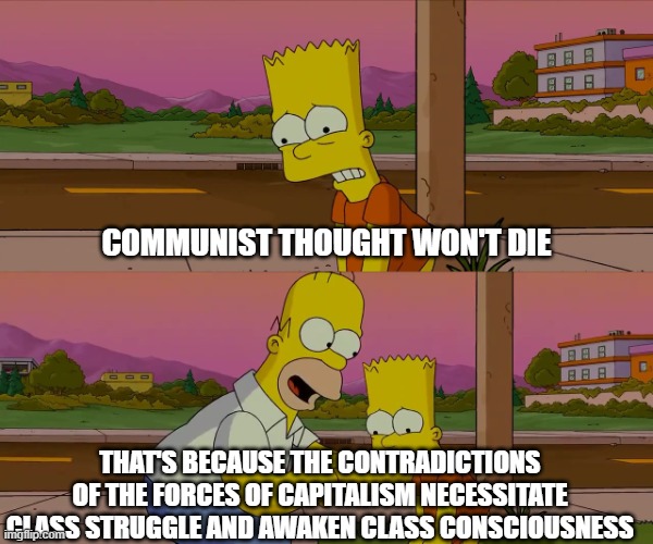 capitalism will always return war and revolutions | COMMUNIST THOUGHT WON'T DIE; THAT'S BECAUSE THE CONTRADICTIONS OF THE FORCES OF CAPITALISM NECESSITATE CLASS STRUGGLE AND AWAKEN CLASS CONSCIOUSNESS | image tagged in homer and bart worst day so far,capitalism,communism,marxism,socialism,conservatives | made w/ Imgflip meme maker