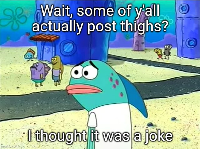 Spongebob I thought it was a joke | Wait, some of y'all actually post thighs? I thought it was a joke | image tagged in spongebob i thought it was a joke | made w/ Imgflip meme maker