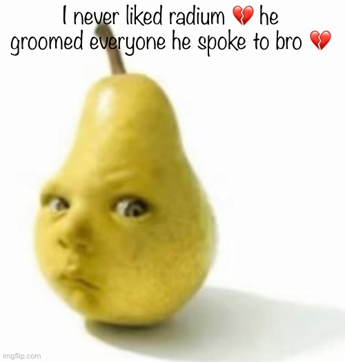 Da pear baby | I never liked radium 💔 he groomed everyone he spoke to bro 💔💔 | image tagged in da pear baby | made w/ Imgflip meme maker