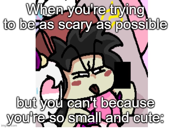 You're too cute to be scary. ? | When you're trying to be as scary as possible; but you can't because you're so small and cute: | image tagged in mad because smol | made w/ Imgflip meme maker