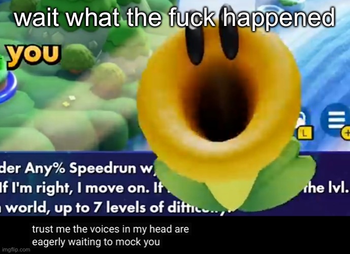 trust me the voices in my head are eagerly waiting to mock you | wait what the fuck happened | image tagged in trust me the voices in my head are eagerly waiting to mock you | made w/ Imgflip meme maker