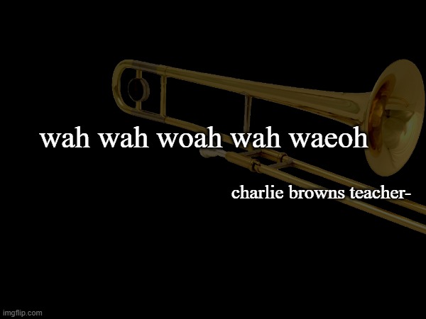 charlie browns teacher meme | wah wah woah wah waeoh; charlie browns teacher- | image tagged in charlie brown,trombone | made w/ Imgflip meme maker