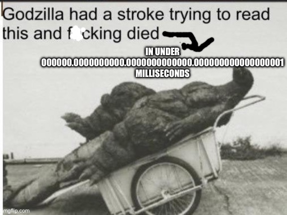 IN UNDER 000000.0000000000.0000000000000.000000000000000001 MILLISECONDS | image tagged in godzilla | made w/ Imgflip meme maker