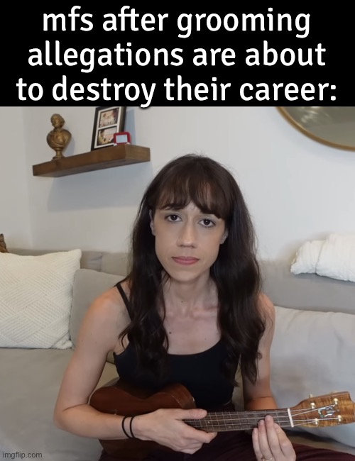 real | mfs after grooming allegations are about to destroy their career: | image tagged in colleen ballinger ukulele apology | made w/ Imgflip meme maker