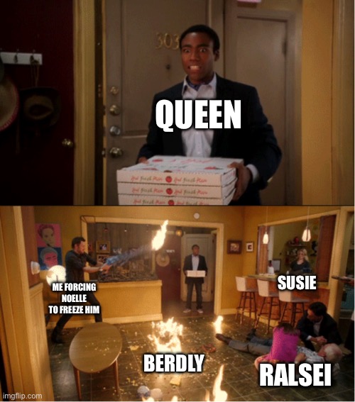 Birb | QUEEN; SUSIE; ME FORCING NOELLE TO FREEZE HIM; BERDLY; RALSEI | image tagged in community fire pizza meme | made w/ Imgflip meme maker