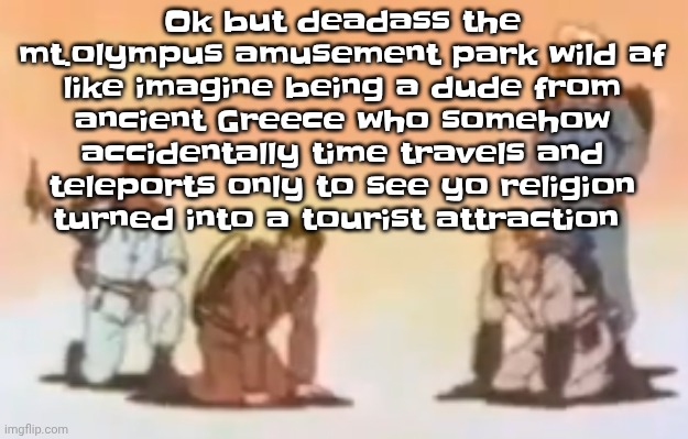 Wyoming population lore | Ok but deadass the mt.olympus amusement park wild af like imagine being a dude from ancient Greece who somehow accidentally time travels and teleports only to see yo religion turned into a tourist attraction | image tagged in wyoming population lore | made w/ Imgflip meme maker
